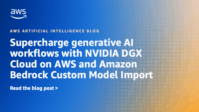 Enhance Generative AI Workflows Using NVIDIA DGX Cloud on AWS and Amazon Bedrock Custom Model Import