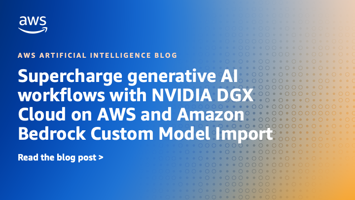 Enhance Generative AI Workflows Using NVIDIA DGX Cloud on AWS and Amazon Bedrock Custom Model Import